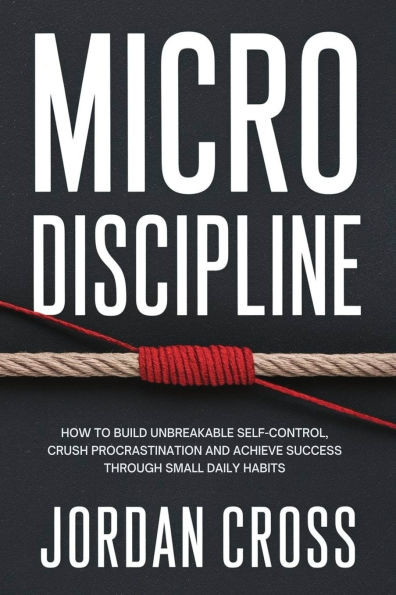 Micro Discipline: How to Build Unbreakable Self-Control, Crush Procrastination, and Achieve Success Through Small Daily Habits - (Paperback or Softback)