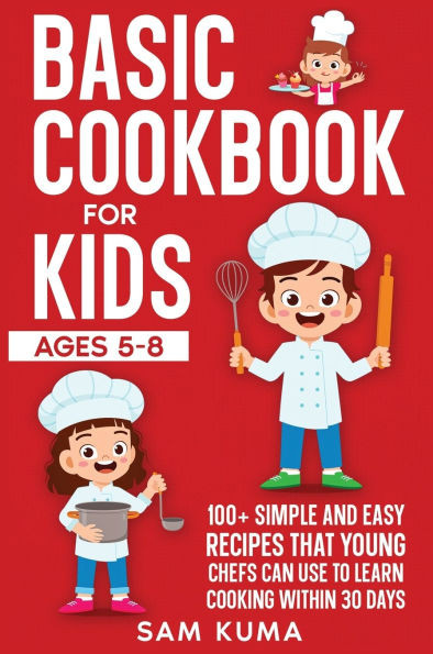 Basic Cookbook for Kids Ages 5-8: 100+ Simple and Easy Recipes that Young Chefs Can Use to Learn Cooking Within 30 Days