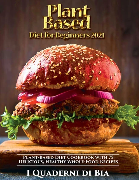 Plant Based Diet for Beginners: Plant-Based Diet Cookbook with 75 Delicious, Healthy Whole-Food Recipes
