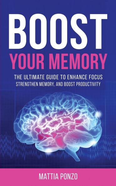 Boost Your Memory: The Ultimate Guide to Enhance Focus, Strengthen Memory, and Boost Productivity