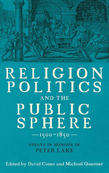 Religion, Politics and the Public Sphere, 1500-1850: Essays in Honour of Peter Lake