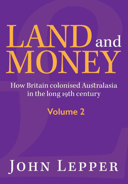 Land and Money Volume 2: How Britain colonised Australasia in the long 19th century