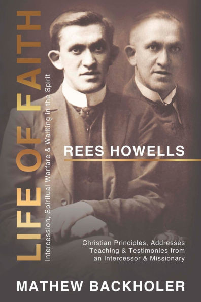 Rees Howells, Life of Faith, Intercession, Spiritual Warfare and Walking in the Spirit: Christian Principles, Addresses, Teaching & Testimonies from a