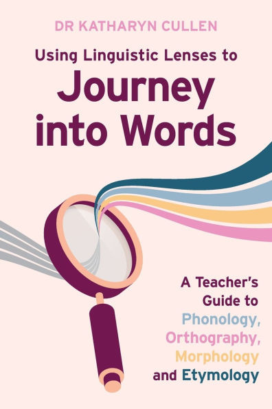 Using Linguistic Lenses to Journey into Words: A Teacher's Guide to Phonology, Orthography, Morphology and Etymology