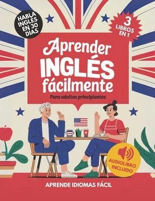 Aprender Inglés Fácilmente Para Adultos Principiantes: Habla Inglés con Confianza en 30 Días - 9781956570663