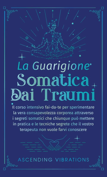 La Guarigione Somatica dai Traumi: Il corso intensivo fai-da-te per sperimentare la vera consapevolezza corporea attraverso i segreti somatici che chi