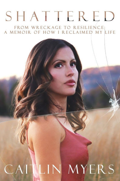 Shattered: From Wreckage to Resilience: A Memoir of How I Reclaimed My Life