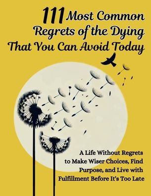 111 Most Common Regrets of the Dying That You Can Avoid Today: Mastering Effective Questions to Unlock Potential, Enhance Performance, and Empower Tea - (Paperback or Softback)