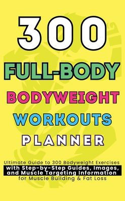 300 Full-Body Body Weight Workouts Book Planner: Ultimate Guide to 300 Bodyweight Exercises with Step-by-Step Guides, Images, and Muscle Targeting Inf - (Hardback or Cased Book)