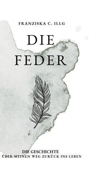 Die Feder: Die Geschichte über meinen Weg zurück ins Leben
