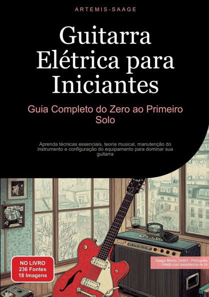 Guitarra Elétrica para Iniciantes: Guia Completo do Zero ao Primeiro Solo: Aprenda técnicas essenciais, teoria musical, manutenção do instrumento e co