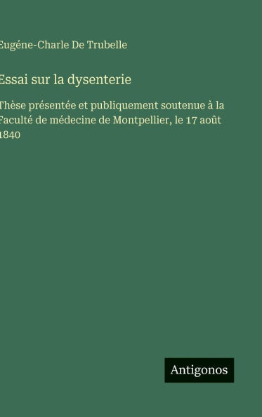 Essai sur la dysenterie: Thèse présentée et publiquement soutenue à la Faculté de médecine de Montpellier, le 17 août 1840