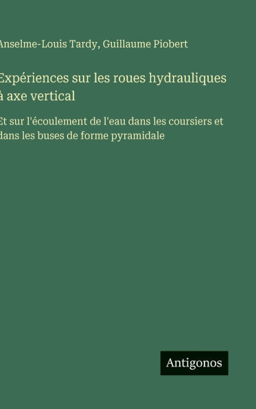 Expériences sur les roues hydrauliques à axe vertical: Et sur l'écoulement de l'eau dans les coursiers et dans les buses de forme pyramidale