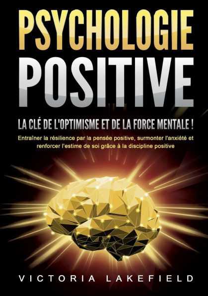PSYCHOLOGIE POSITIVE - La clé de l'optimisme et de la force mentale !: Entraîner la résilience par la pensée positive, surmonter l'anxiété et renforce