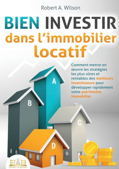 BIEN INVESTIR dans l'immobilier locatif: Comment mettre en oeuvre les stratégies les plus sûres et rentables des meilleurs investisseurs pour développ