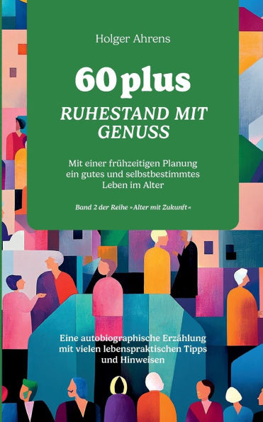 60 plus - Ruhestand mit Genuss: Mit einer frühzeitigen Planung ein gutes und selbstbestimmtes Leben im Alter