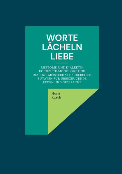 Worte lächeln Liebe: Rhetorik und Dialektik Kochbuch Monologe und Dialoge meisterhaft zubereiten Zutaten für überzeugende Reden und Gespräche