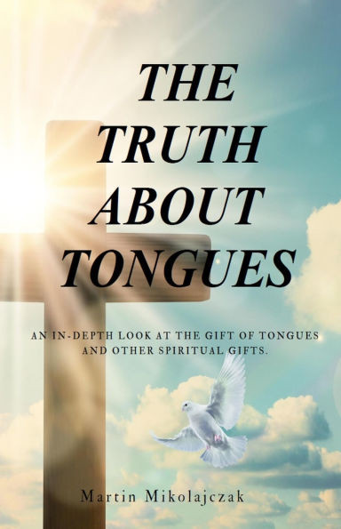 The Truth about Tongues: An In-Depth Look at the Gift of Tongues and Other Spiritual Gifts