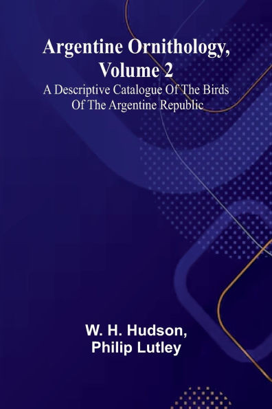 Argentine Ornithology, Volume 2; A Descriptive Catalogue Of The Birds Of The Argentine Republic.