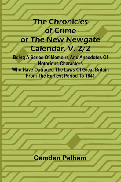 The Chronicles of Crime or The New Newgate Calendar. V. 2/2; Being a series of memoirs and anecdotes of notorious characters who have outraged the law