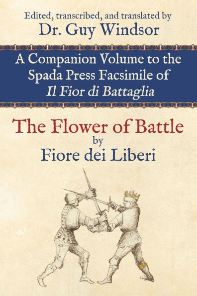 The Flower of Battle, by Fiore dei Liberi: Companion volume to the Spada Press facsimile of Il Fior di Battaglia: Edited, transcribed, and translated