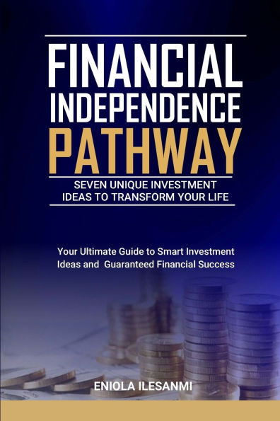 Financial Independence Pathway: Seven Unique Investment Ideas to Transform Your Life: Your Ultimate Guide to Smart Investments Ideas and Guaranteed Fi