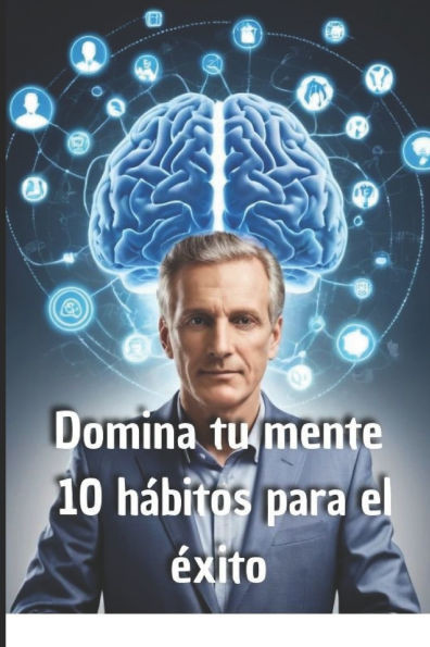 Domina tu mente: 10 hábitos para el éxito: Transforma tu forma de pensar y alcanza tus metas más ambiciosas