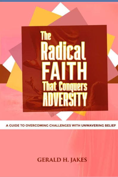 The Radical Faith That Conquers Adversity: A Guide to Overcoming Challenges with Unwavering Belief