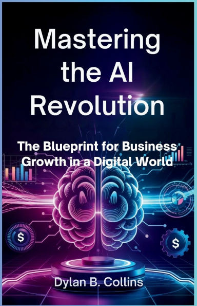 Mastering the AI Revolution: The Blueprint for Business Growth in a Digital World: A Deep Dive into How AI is Revolutionizing Operations, Customer Exp