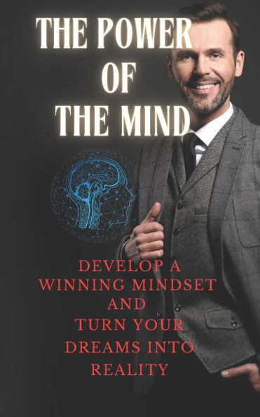 The Power of the Mind: Develop a Winning Mindset and Turn Your Dreams into Reality