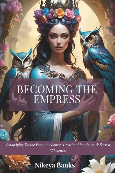 Becoming the Empress: Embodying Divine Feminine Power, Creative Abundance & Sacred Wholeness