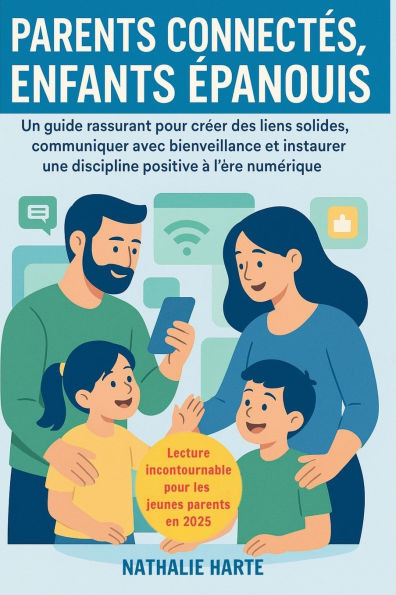 Parents Connectés, Enfants Épanouis: Un guide rassurant pour créer des liens solides, communiquer avec bienveillance et instaurer une discipline posit