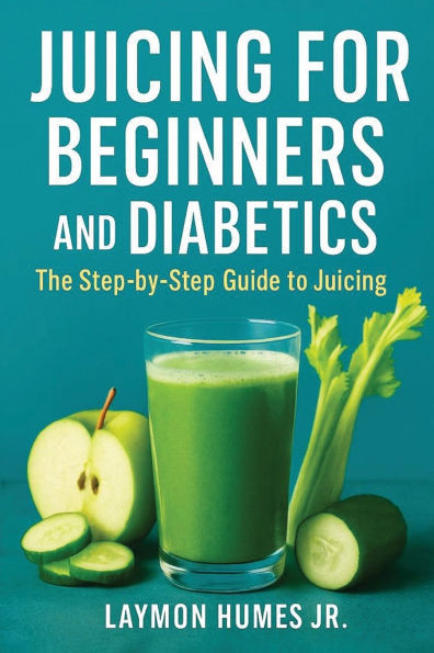 Juicing for Beginners and Diabetics: The Step-by-Step Beginners Guide to Juicing
