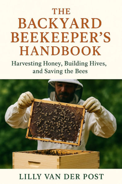 The Backyard Beekeeper's Handbook: Harvesting Honey, Building Hives, and Saving the Bees: Discover the magic of beekeeping-right in your own backyard