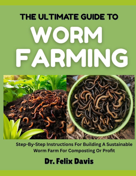 The Ultimate Guide to Worm Farming: Step-By-Step Instructions For Building A Sustainable Worm Farm For Composting Or Profit
