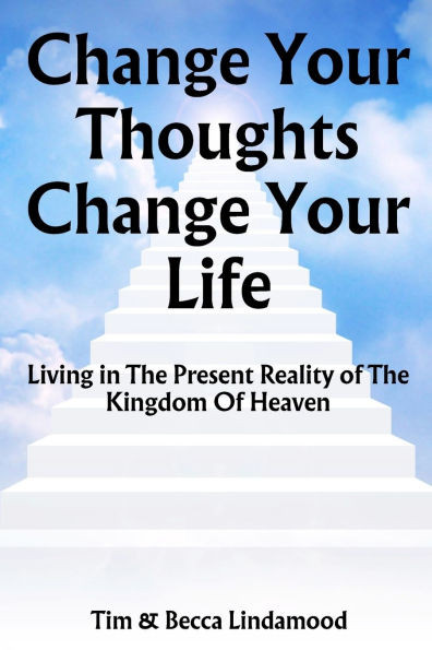 Change Your Thoughts Change Your Life: Live in The Present Reality of The Kingdom of Heaven