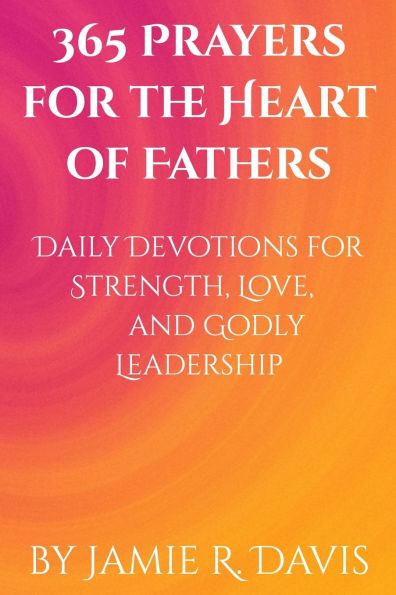 365 Prayers for the Heart of Fathers: Daily Devotions for Strength, Love, and Godly Leadership