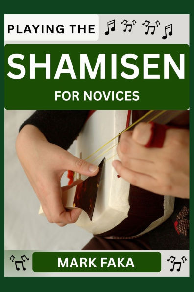 Playing the Shamisen for Novices: Techniques, Tuning, Finger Placement, Bowing, Sound Production, and Essential Music Theory for Beginners to Advanced
