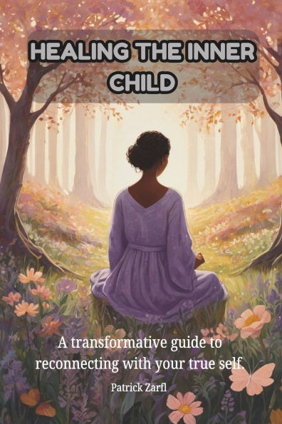 Healing the Inner Child: A transformative guide to reconnecting with your true self.