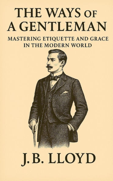 The Ways of A Gentleman: Mastering Etiquette and Grace In The Modern World