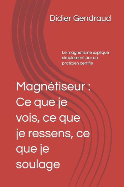 Magnétiseur: Ce que je vois, ce que je ressens, ce que je soulage: Le magnétisme expliqué simplement par un praticien certifié