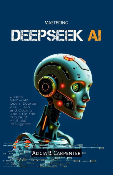 Mastering Deepseek AI: Unlock Next-Gen Open-Source AGI, LLMs, and Coding Tools for the Future of Artificial Intelligence