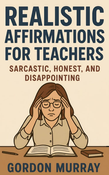 Realistic Affirmations for Teachers: A Sarcastic, Tongue-in-Cheek Guide to Surviving the Classroom with a Smile