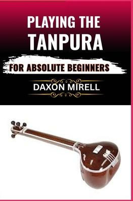 Playing the Tanpura for Absolute Beginners: A Step-by-Step Guide to Mastering Drone Sounds and Tuning in Indian Classical Music