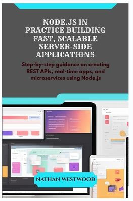 Node.Js in Practice Building Fast, Scalable Server-Side Applications: Step-by-step guidance on creating REST APIs, real-time apps, and microservices u