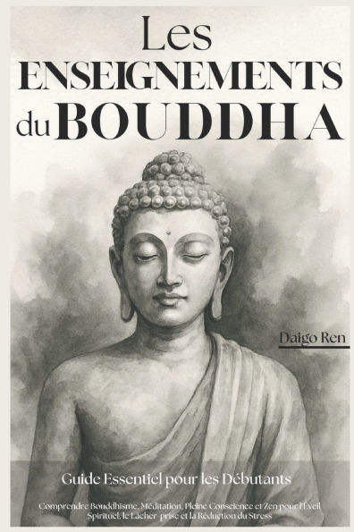 Les Enseignements du Bouddha - Guide Essentiel pour les Débutants: Comprendre Bouddhisme, Méditation, Pleine Conscience et Zen pour l'Éveil Spirituel, - 9798285492221