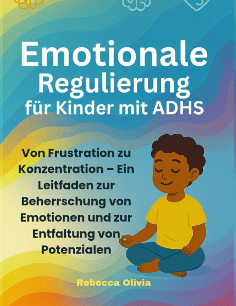 Emotionale Regulierung für Kinder mit ADHS: Von Frustration zu Konzentration - Ein Leitfaden zur Beherrschung von Emotionen und zur Entfaltung von Pot