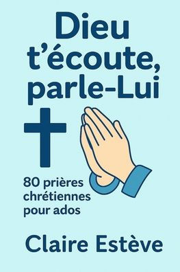 Dieu t'écoute, parle-Lui: 80 prières chrétiennes pour ados