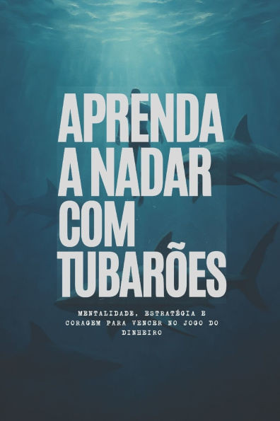 Aprenda a Nadar com Tubarões: Mentalidade, Estratégia e Coragem para Vencer no Jogo do Dinheiro