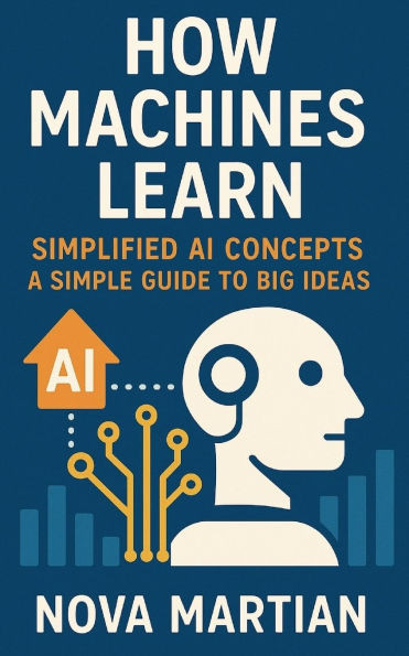 How Machines Learn (Simplified AI Concepts): A Simple Guide to Big Ideas